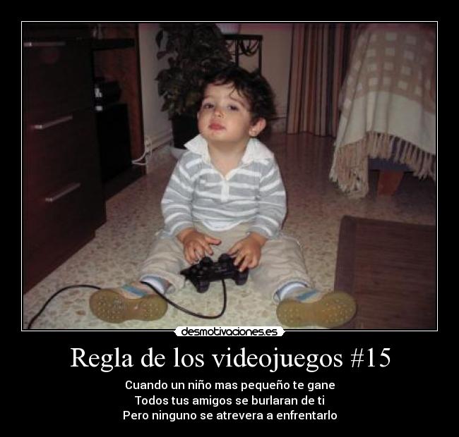 Regla de los videojuegos #15 - Cuando un niño mas pequeño te gane
Todos tus amigos se burlaran de ti
Pero ninguno se atrevera a enfrentarlo