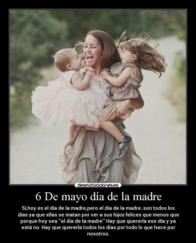 6 De mayo día de la madre - Si,hoy es el día de la madre,pero el día de la madre..son todos los
días ya que ellas se matan por ver a sus hijos felices que menos que
porque hoy sea el dia de la madre Hay que quererla ese día y ya
está no. Hay que quererla todos los dias por todo lo que hace por
nosotros.