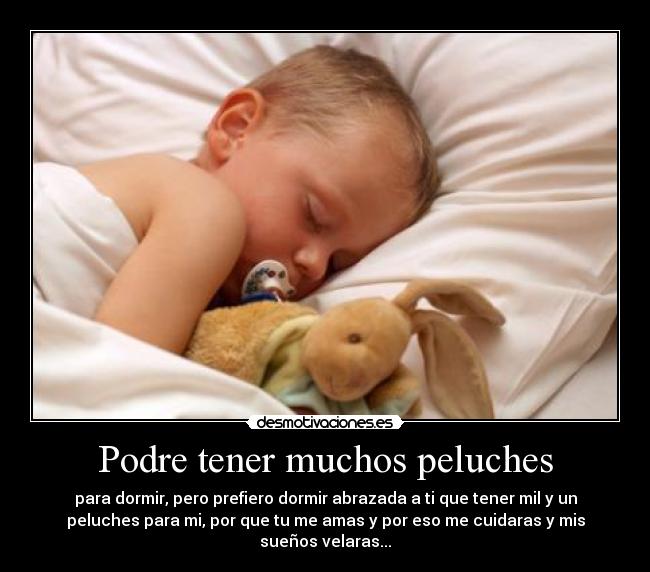 Podre tener muchos peluches - para dormir, pero prefiero dormir abrazada a ti que tener mil y un
peluches para mi, por que tu me amas y por eso me cuidaras y mis
sueños velaras...