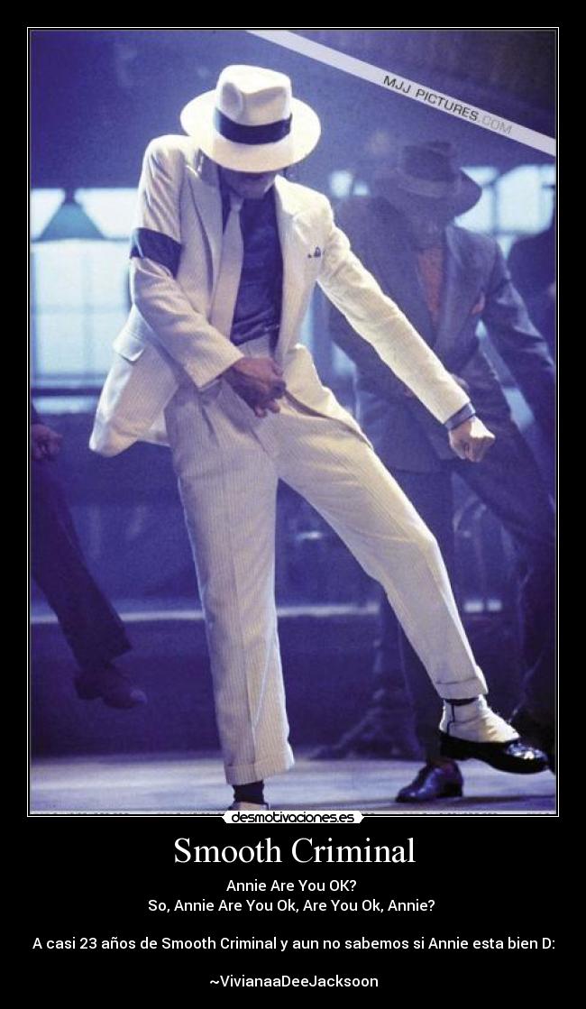 Smooth Criminal - Annie Are You OK?
So, Annie Are You Ok, Are You Ok, Annie?
A casi 23 años de Smooth Criminal y aun no sabemos si Annie esta bien D:
~VivianaaDeeJacksoon