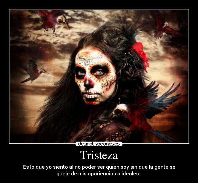 Tristeza - Es lo que yo siento al no poder ser quien soy sin que la gente se
queje de mis apariencias o ideales...