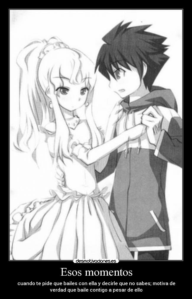Esos momentos - cuando te pide que bailes con ella y decirle que no sabes; motiva de
verdad que baile contigo a pesar de ello