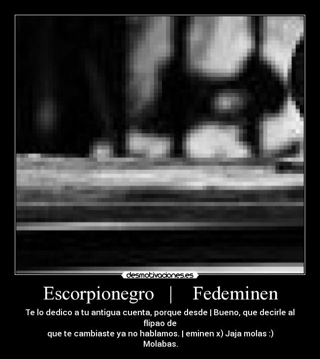 Escorpionegro | Fedeminen - Te lo dedico a tu antigua cuenta, porque desde | Bueno, que decirle al flipao de
que te cambiaste ya no hablamos. | eminen x) Jaja molas :)
Molabas.