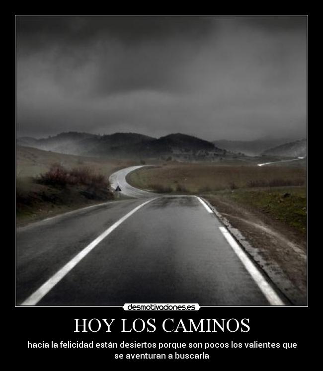 HOY LOS CAMINOS - hacia la felicidad están desiertos porque son pocos los valientes que
se aventuran a buscarla