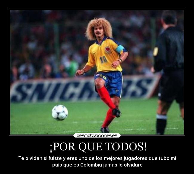 ¡POR QUE TODOS! - Te olvidan si fuiste y eres uno de los mejores jugadores que tubo mi
país que es Colombia jamas lo olvidare