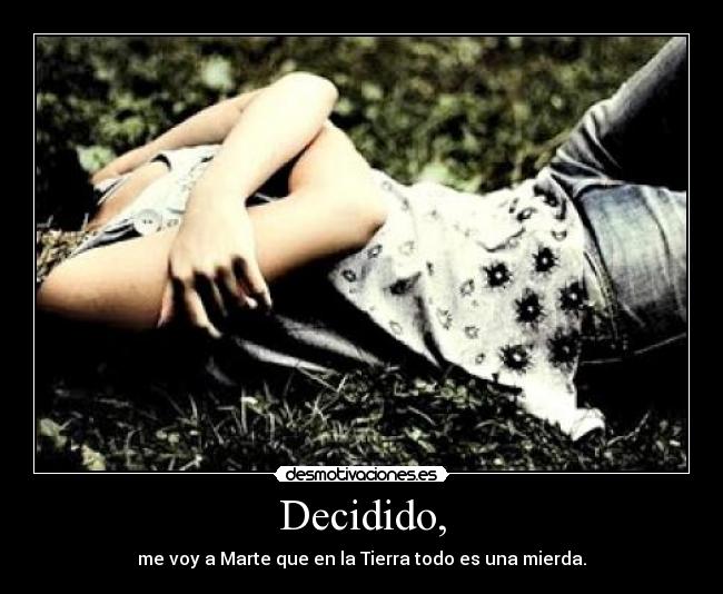 Decidido, - me voy a Marte que en la Tierra todo es una mierda.