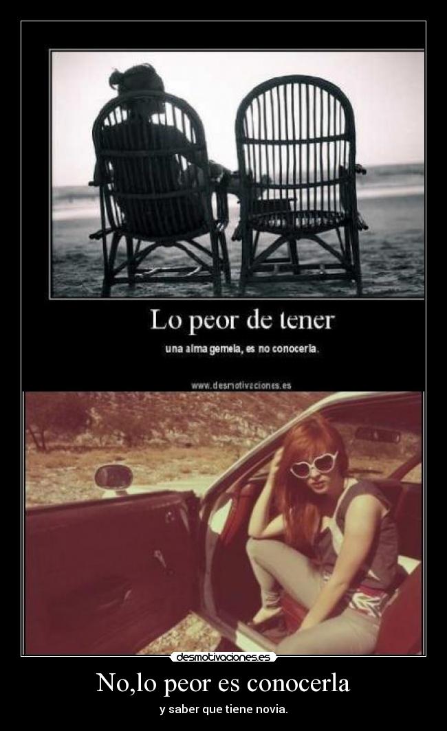 No,lo peor es conocerla - y saber que tiene novia.