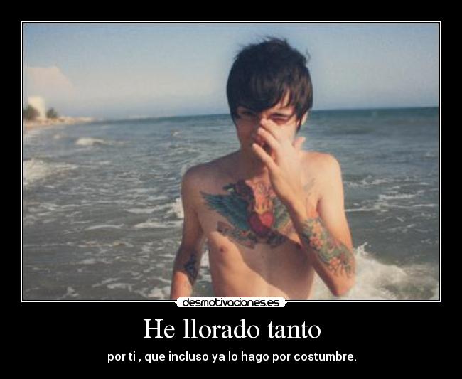 He llorado tanto - por ti , que incluso ya lo hago por costumbre.