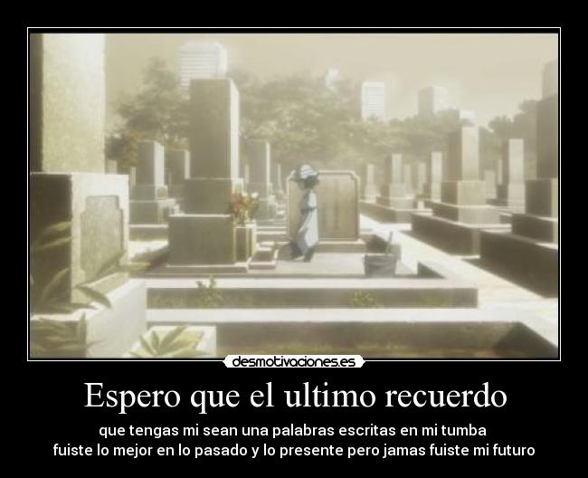 Espero que el ultimo recuerdo - que tengas mi sean una palabras escritas en mi tumba
fuiste lo mejor en lo pasado y lo presente pero jamas fuiste mi futuro