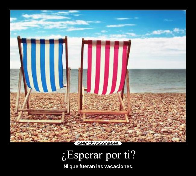 ¿Esperar por ti? - Ni que fueran las vacaciones.