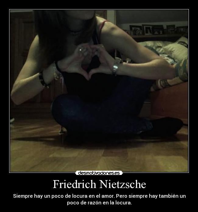 Friedrich Nietzsche - Siempre hay un poco de locura en el amor. Pero siempre hay también un
poco de razón en la locura.