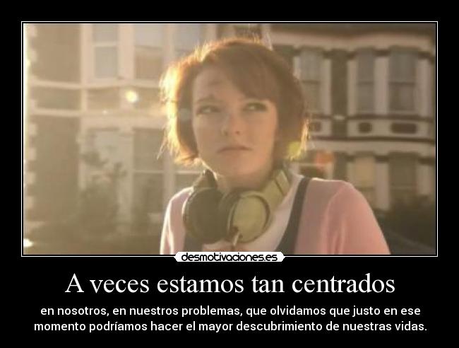 A veces estamos tan centrados - en nosotros, en nuestros problemas, que olvidamos que justo en ese
momento podríamos hacer el mayor descubrimiento de nuestras vidas.