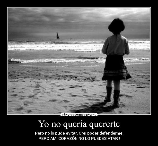 Yo no quería quererte - Pero no lo pude evitar, Creí poder defenderme.
PERO AMI CORAZÓN NO LO PUEDES ATAR !