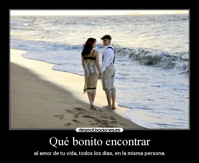 Qué bonito encontrar - al amor de tu vida, todos los días, en la misma persona.