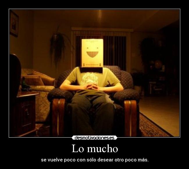 Lo mucho - se vuelve poco con sólo desear otro poco más.