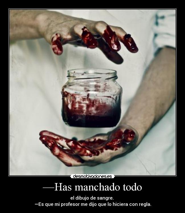 —Has manchado todo - el dibujo de sangre. 
—Es que mi profesor me dijo que lo hiciera con regla.