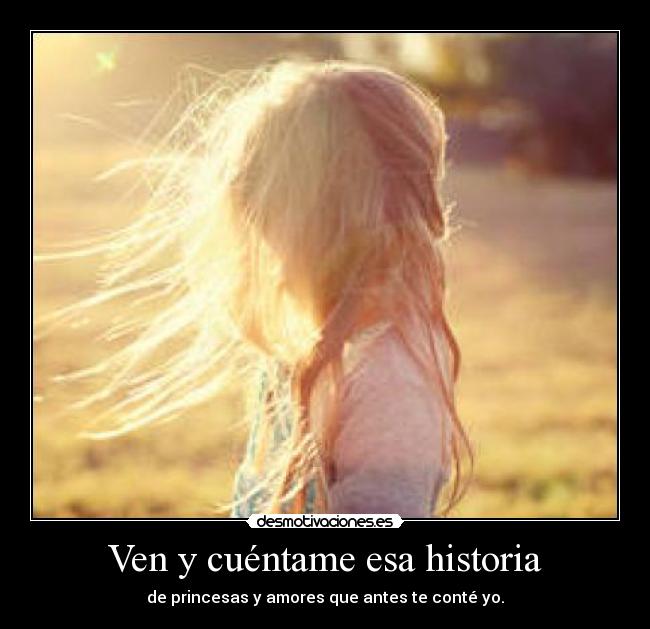 Ven y cuéntame esa historia - de princesas y amores que antes te conté yo.