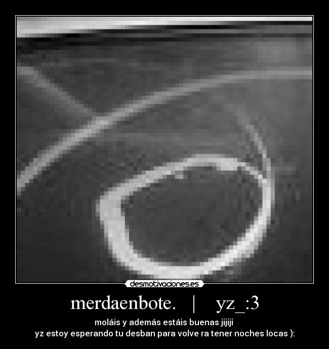merdaenbote. | yz_:3 - moláis y además estáis buenas jijiji
yz estoy esperando tu desban para volve ra tener noches locas ):