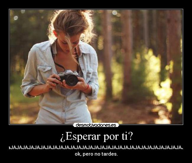 ¿Esperar por ti? - JAJAJAJaJAJAJAJAJAJAJAJAJAJAJAJAJAJAJAJAJAJAJAJAJAJAJAJAJAJAJAJAJAJAJAJAJA
ok, pero no tardes.