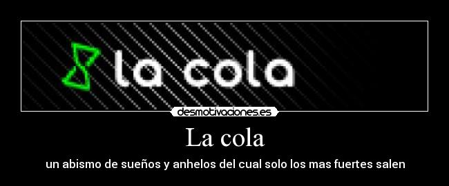 La cola - un abismo de sueños y anhelos del cual solo los mas fuertes salen