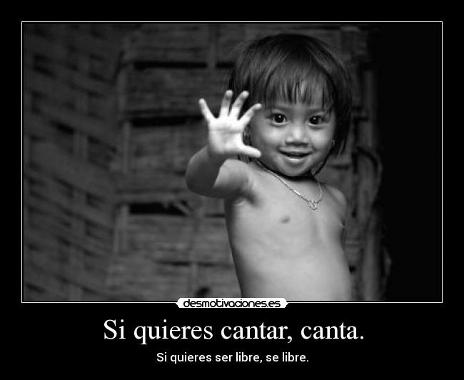 Si quieres cantar, canta. - Si quieres ser libre, se libre.