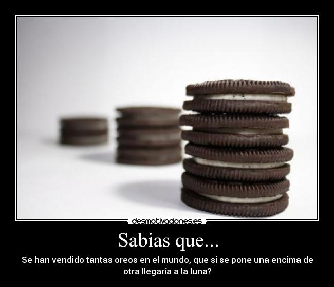 Sabias que... - Se han vendido tantas oreos en el mundo, que si se pone una encima de
otra llegaría a la luna?