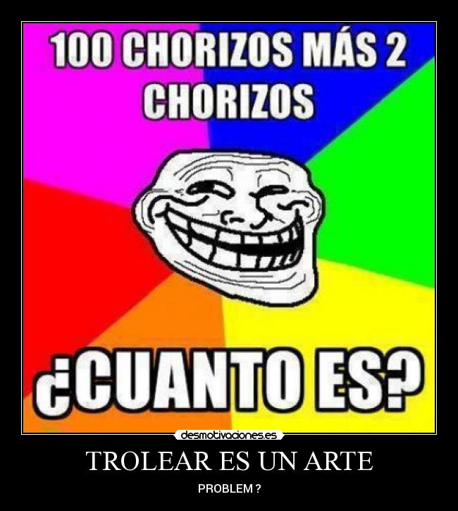 TROLEAR ES UN ARTE - PROBLEM ?