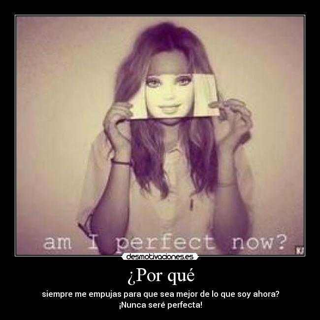 ¿Por qué - siempre me empujas para que sea mejor de lo que soy ahora?
¡Nunca seré perfecta!