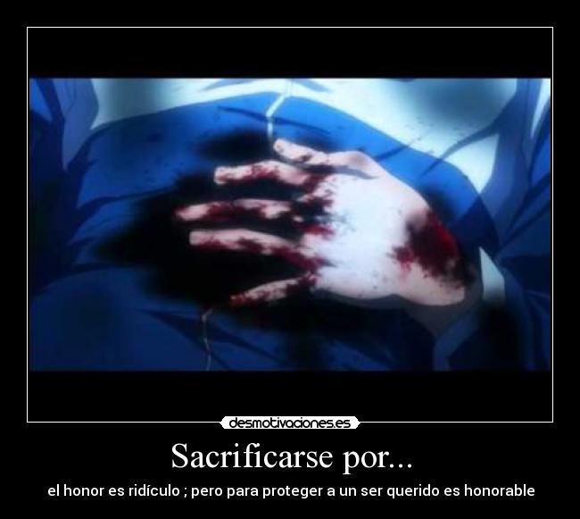 Sacrificarse por... - el honor es ridículo ; pero para proteger a un ser querido es honorable
