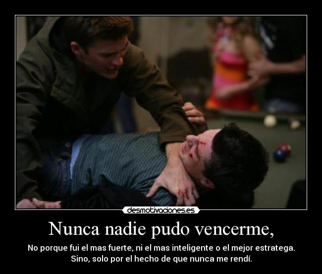Nunca nadie pudo vencerme, - No porque fui el mas fuerte, ni el mas inteligente o el mejor estratega.
Sino, solo por el hecho de que nunca me rendí.