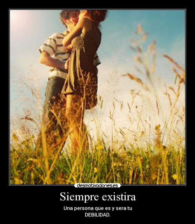 Siempre existira - Una persona que es y sera tu
DEBILIDAD.