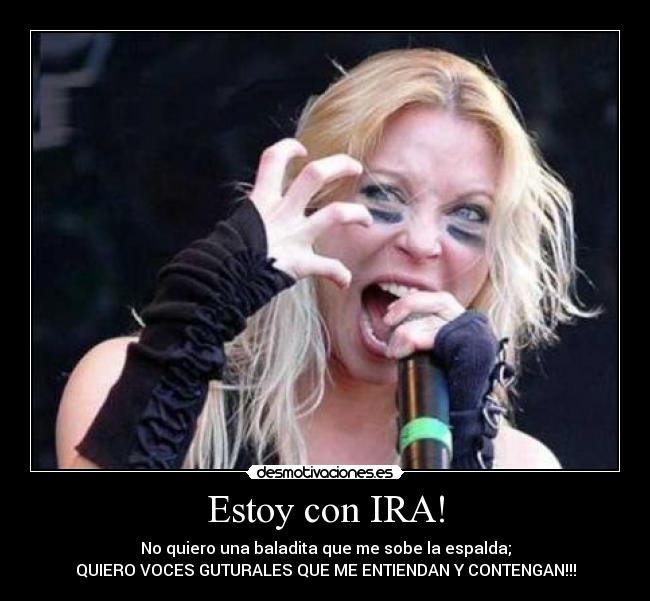 Estoy con IRA! - No quiero una baladita que me sobe la espalda;
QUIERO VOCES GUTURALES QUE ME ENTIENDAN Y CONTENGAN!!!