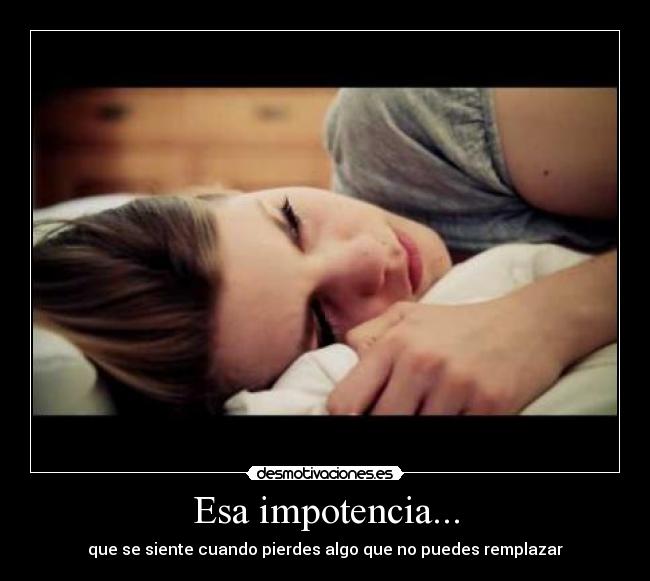 Esa impotencia... - que se siente cuando pierdes algo que no puedes remplazar