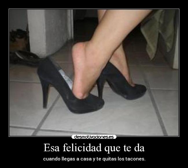 Esa felicidad que te da - cuando llegas a casa y te quitas los tacones.
