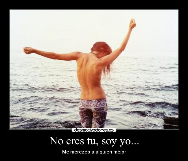No eres tu, soy yo... - Me merezco a alguien mejor