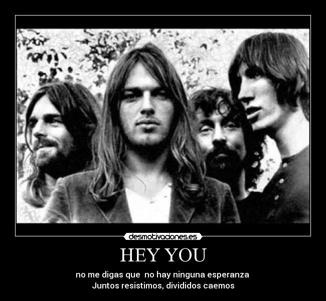 HEY YOU - no me digas que  no hay ninguna esperanza 
Juntos resistimos, divididos caemos