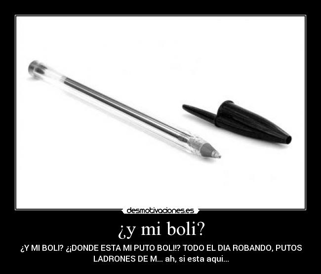 ¿y mi boli? - ¿Y MI BOLI? ¿¡DONDE ESTA MI PUTO BOLI!? TODO EL DIA ROBANDO, PUTOS
LADRONES DE M... ah, si esta aqui...