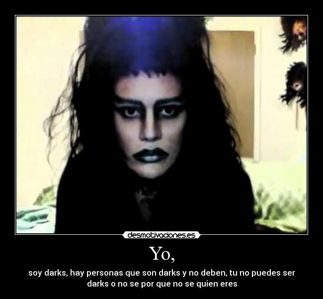 Yo, - soy darks, hay personas que son darks y no deben, tu no puedes ser
darks o no se por que no se quien eres