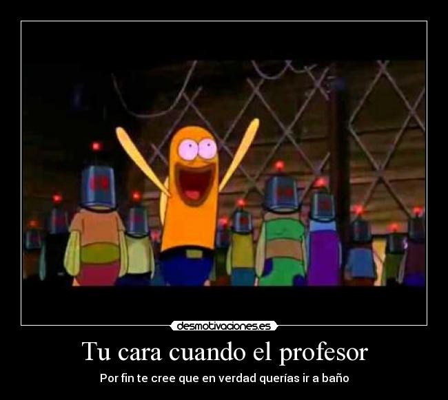 Tu cara cuando el profesor - Por fin te cree que en verdad querías ir a baño