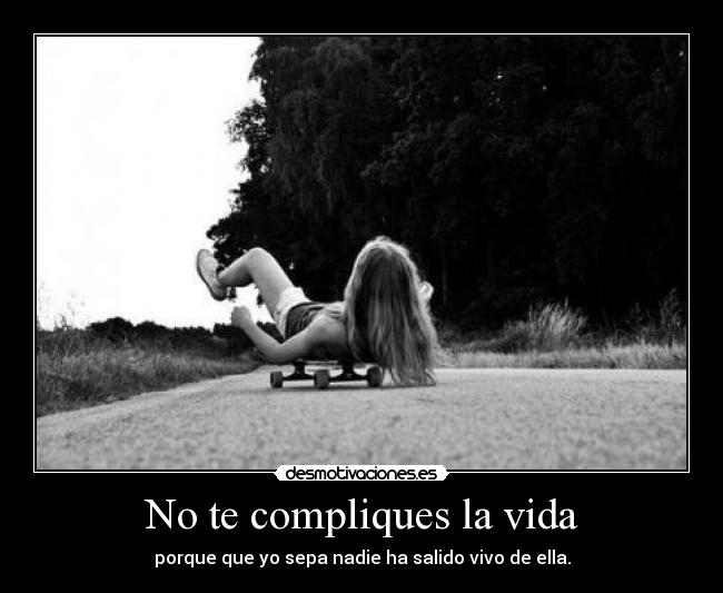 No te compliques la vida - porque que yo sepa nadie ha salido vivo de ella.
