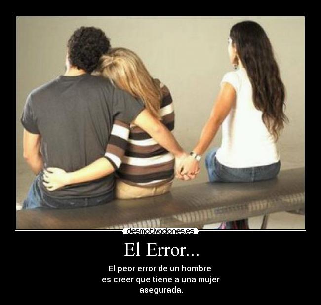 El Error... - El peor error de un hombre
es creer que tiene a una mujer
asegurada.