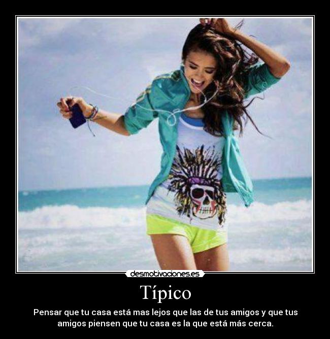 Típico - Pensar que tu casa está mas lejos que las de tus amigos y que tus
amigos piensen que tu casa es la que está más cerca.