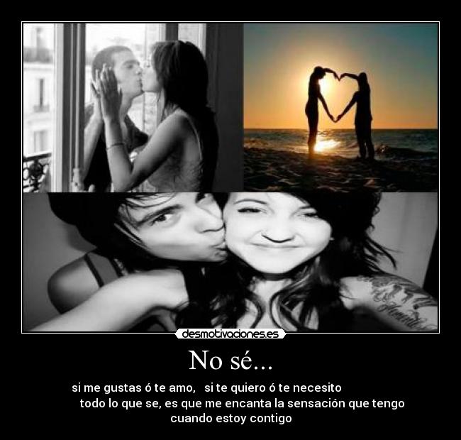 No sé... - si me gustas ó te amo, si te quiero ó te necesito
todo lo que se, es que me encanta la sensación que tengo
cuando estoy contigo