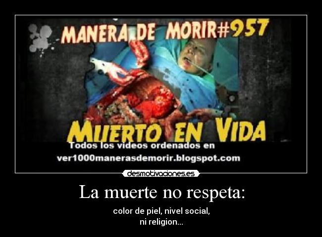 La muerte no respeta: - color de piel, nivel social,
ni religion...