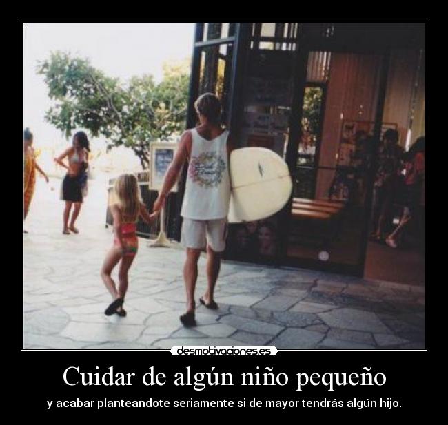 Cuidar de algún niño pequeño - y acabar planteandote seriamente si de mayor tendrás algún hijo.