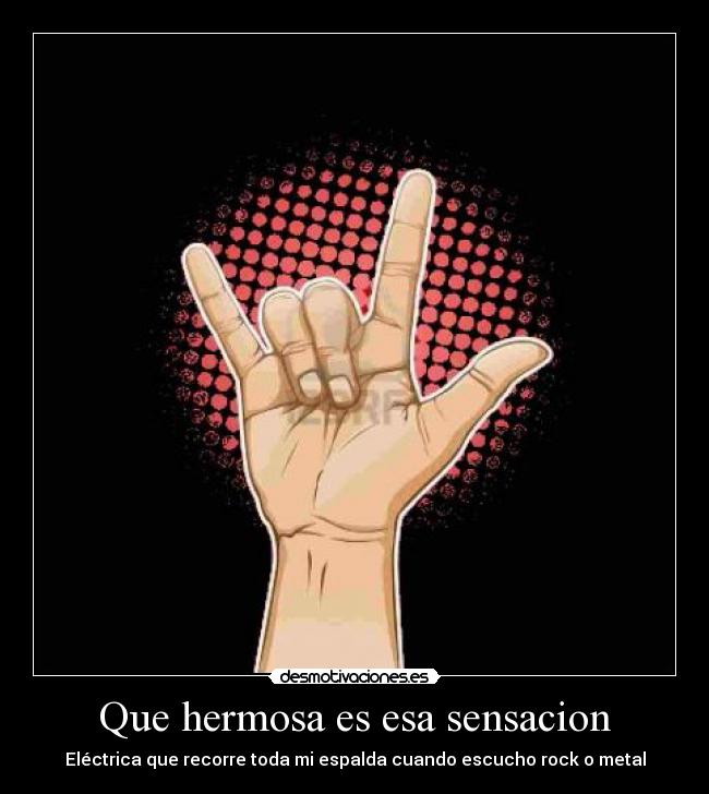 Que hermosa es esa sensacion - Eléctrica que recorre toda mi espalda cuando escucho rock o metal