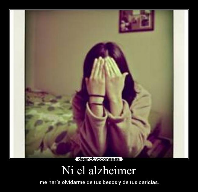 Ni el alzheimer - me haría olvidarme de tus besos y de tus caricias.