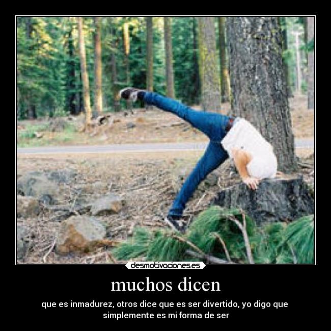 muchos dicen - que es inmadurez, otros dice que es ser divertido, yo digo que 
simplemente es mi forma de ser