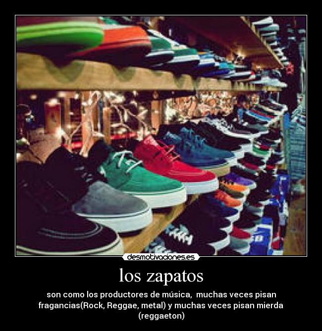 los zapatos - son como los productores de música,  muchas veces pisan
fragancias(Rock, Reggae, metal) y muchas veces pisan mierda
(reggaeton)