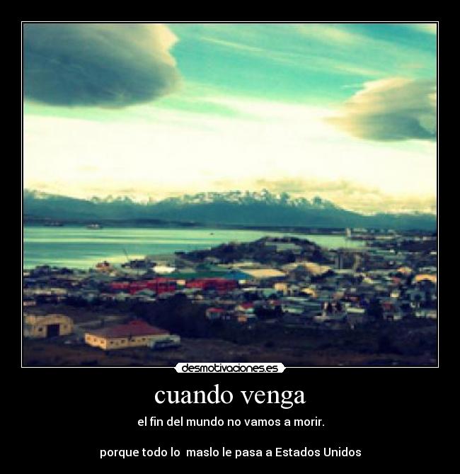 cuando venga - el fin del mundo no vamos a morir.

porque todo lo  maslo le pasa a Estados Unidos